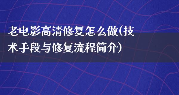 老电影高清修复怎么做(技术手段与修复流程简介)