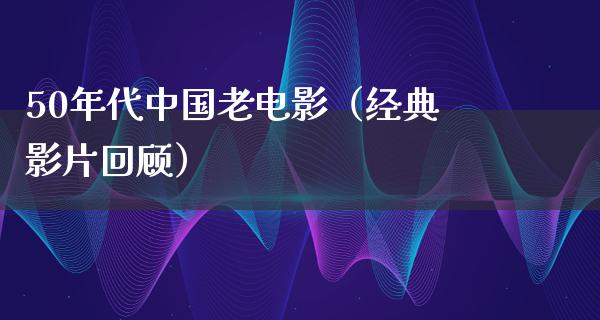 50年代中国老电影（经典影片回顾）