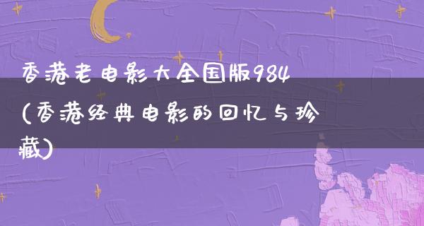 香港老电影大全国版984(香港经典电影的回忆与珍藏)