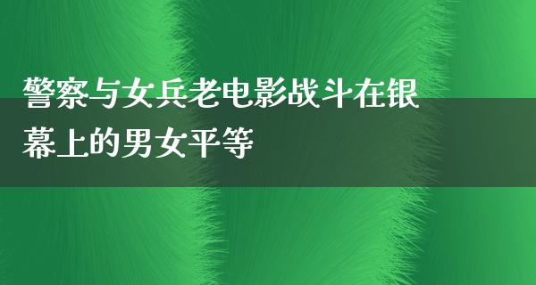 警察与女兵老电影战斗在银幕上的男女平等