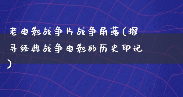 老电影战争片战争角落(探寻经典战争电影的历史印记)