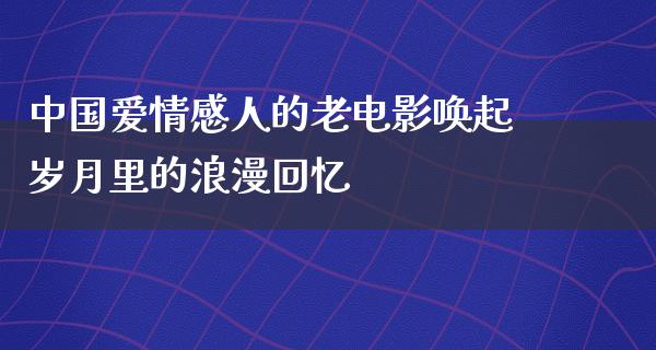 中国爱情感人的老电影唤起岁月里的浪漫回忆