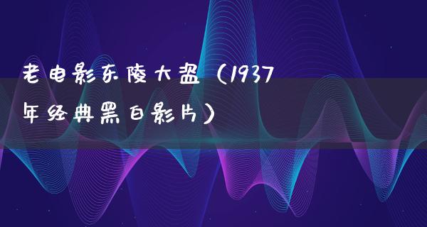 老电影东陵大盗（1937年经典黑白影片）