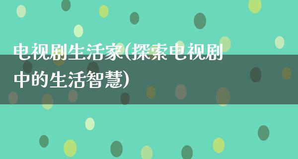 电视剧生活家(探索电视剧中的生活智慧)