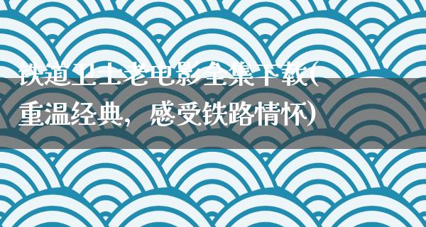 铁道卫士老电影全集下载(重温经典，感受铁路情怀)