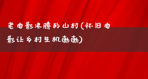 老电影沸腾的山村(怀旧电影让乡村生机勃勃)