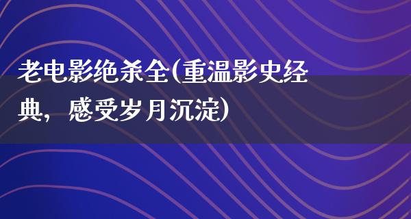 老电影绝杀全(重温影史经典，感受岁月沉淀)