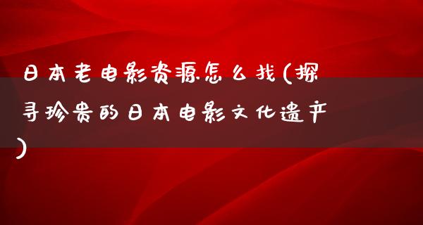 日本老电影资源怎么找(探寻珍贵的日本电影文化遗产)