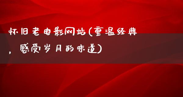 怀旧老电影网站(重温经典，感受岁月的味道)