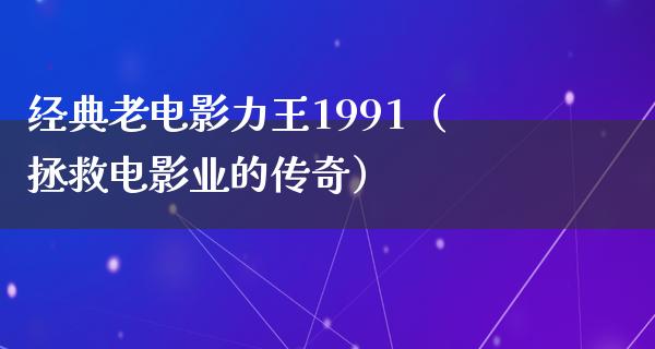 经典老电影力王1991（拯救电影业的传奇）