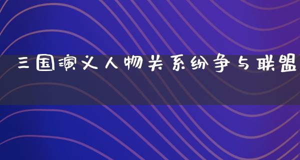 三国演义人物关系纷争与联盟