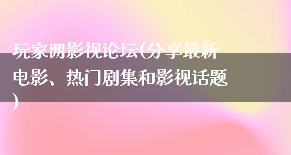 玩家网影视论坛(分享最新电影、热门剧集和影视话题)