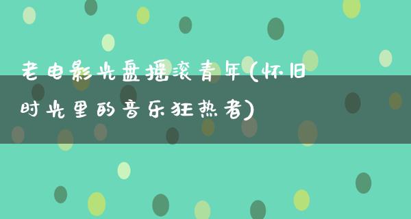 老电影光盘摇滚青年(怀旧时光里的音乐狂热者)