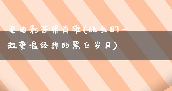 老电影苦果肖雄(让我们一起重温经典的黑白岁月)