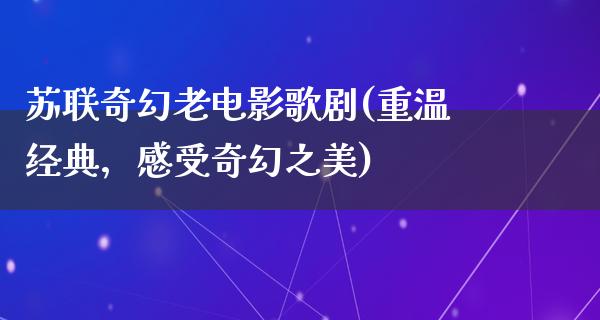 苏联奇幻老电影歌剧(重温经典，感受奇幻之美)