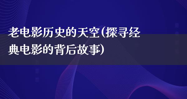 老电影历史的天空(探寻经典电影的背后故事)