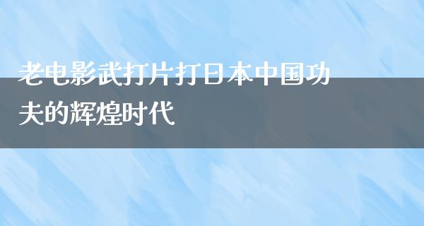 老电影武打片打日本中国功夫的辉煌时代