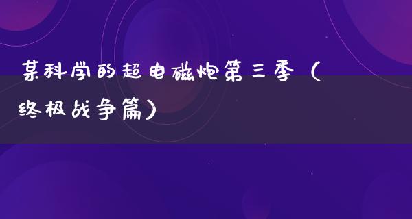 某科学的超电磁炮第三季（终极战争篇）