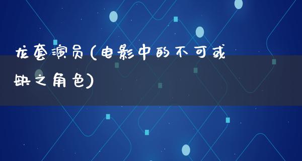 龙套演员(电影中的不可或缺之角色)