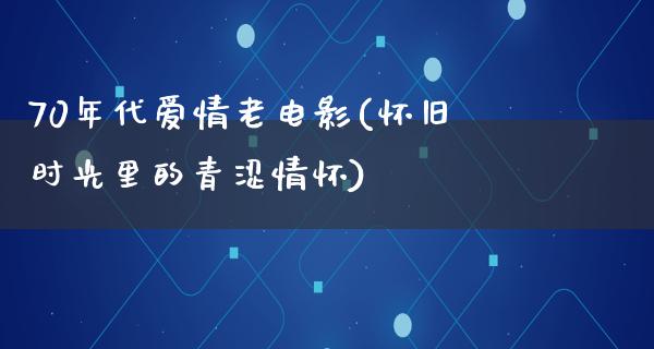 70年代爱情老电影(怀旧时光里的青涩情怀)