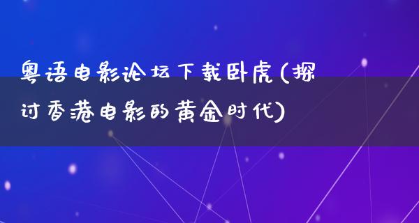 粤语电影论坛下载卧虎(探讨香港电影的黄金时代)