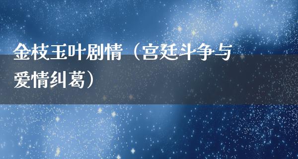 金枝玉叶剧情（宫廷斗争与爱情纠葛）