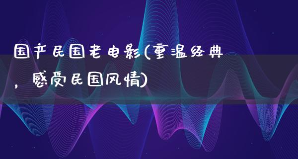 国产民国老电影(重温经典，感受民国风情)