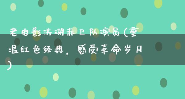 老电影洪湖赤卫队演员(重温红色经典，感受革命岁月)