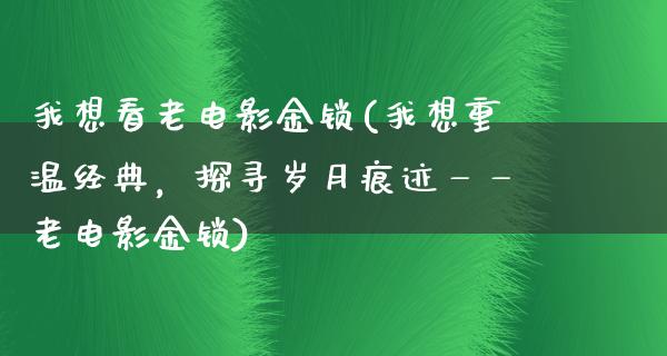 我想看老电影金锁(我想重温经典，探寻岁月痕迹——老电影金锁)