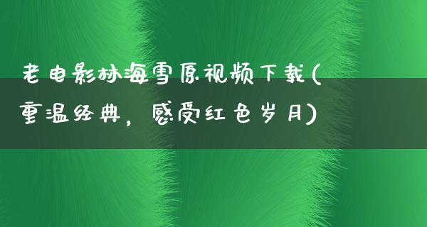 老电影林海雪原视频下载(重温经典，感受红色岁月)