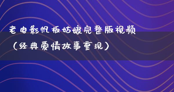 老电影帆板姑娘完整版视频（经典爱情故事重现）