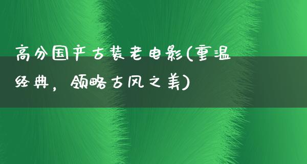 高分国产古装老电影(重温经典，领略古风之美)