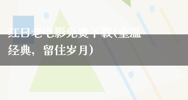 红日老电影免费下载(重温经典，留住岁月)