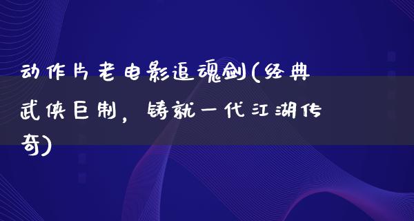 动作片老电影追魂剑(经典武侠巨制，铸就一代江湖传奇)