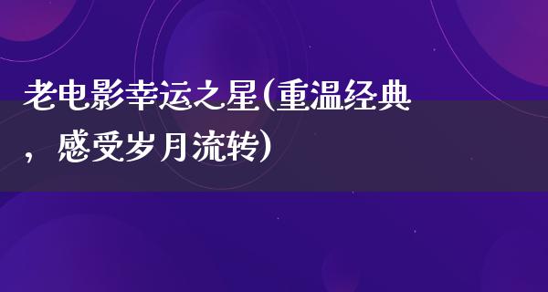 老电影幸运之星(重温经典，感受岁月流转)