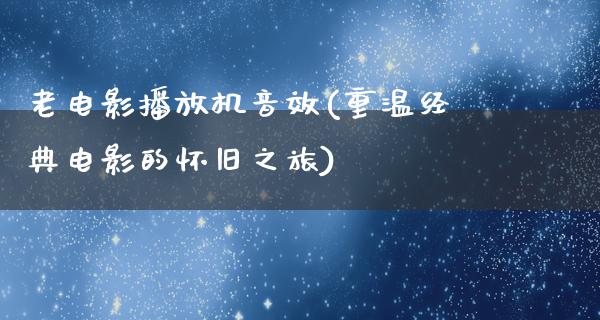 老电影播放机音效(重温经典电影的怀旧之旅)