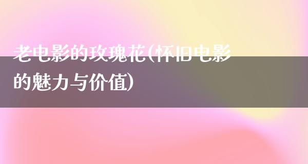 老电影的玫瑰花(怀旧电影的魅力与价值)