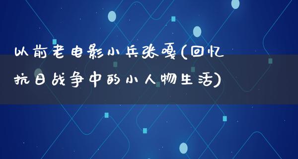 以前老电影小兵张嘎(回忆抗日战争中的小人物生活)