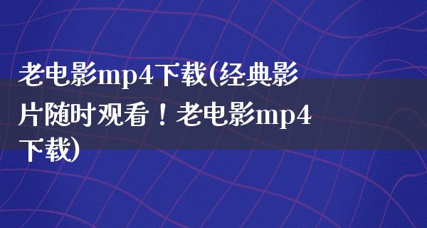 老电影mp4下载(经典影片随时观看！老电影mp4下载)