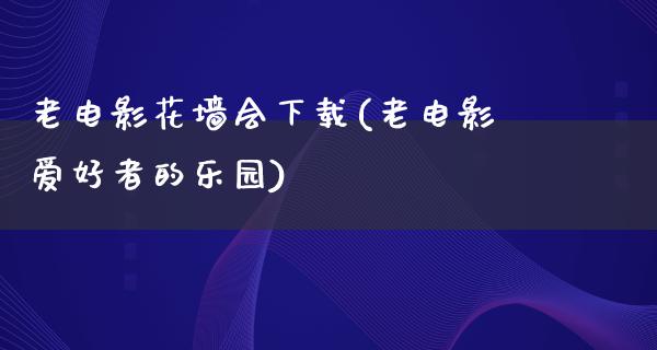 老电影花墙会下载(老电影爱好者的乐园)