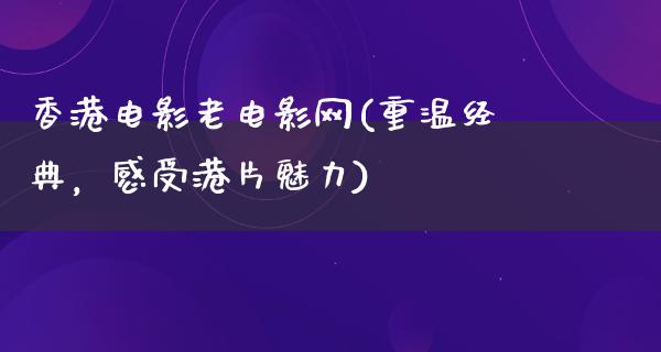 香港电影老电影网(重温经典，感受港片魅力)