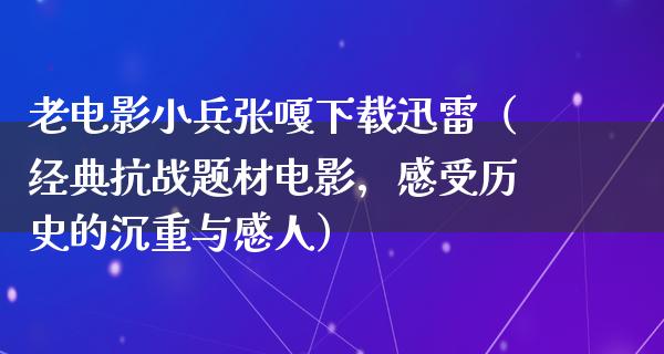 老电影小兵张嘎下载迅雷（经典抗战题材电影，感受历史的沉重与感人）