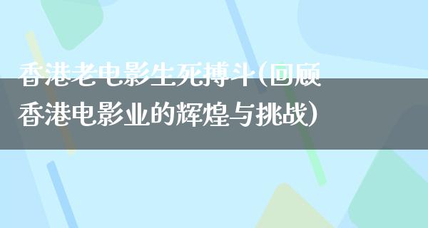 香港老电影生死搏斗(回顾香港电影业的辉煌与挑战)