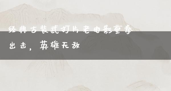 经典古装武打片老电影重拳出击，英雄无敌