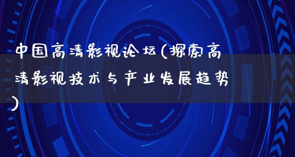 中国高清影视论坛(探索高清影视技术与产业发展趋势)