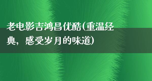 老电影吉鸿昌优酷(重温经典，感受岁月的味道)