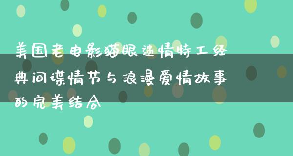 美国老电影猫眼迷情特工经典间谍情节与浪漫爱情故事的完美结合