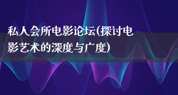 私人会所电影论坛(探讨电影艺术的深度与广度)