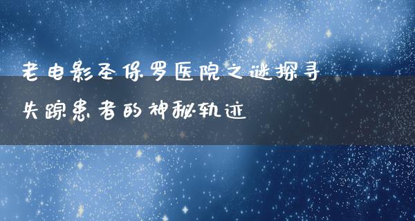 老电影圣保罗医院之谜探寻失踪患者的神秘轨迹