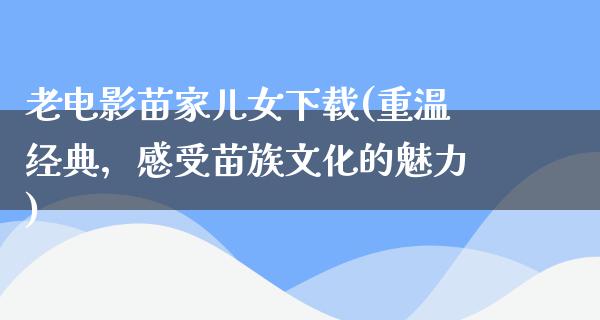 老电影苗家儿女下载(重温经典，感受苗族文化的魅力)